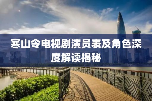 寒山令电视剧演员表及角色深度解读揭秘
