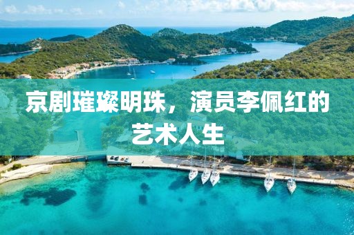京剧璀璨明珠，演员李佩红的艺术人生