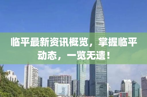 临平最新资讯概览，掌握临平动态，一览无遗！