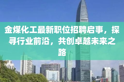 金煤化工最新职位招聘启事，探寻行业前沿，共创卓越未来之路