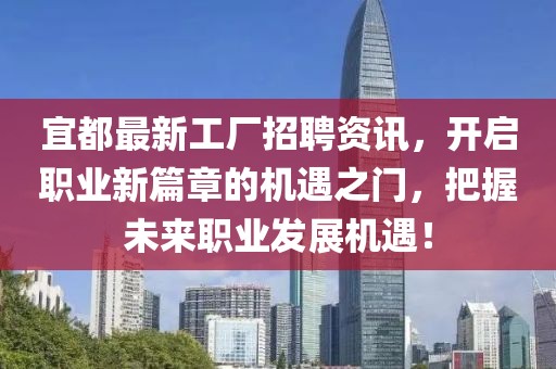 宜都最新工厂招聘资讯，开启职业新篇章的机遇之门，把握未来职业发展机遇！