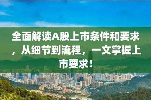 全面解读A股上市条件和要求，从细节到流程，一文掌握上市要求！