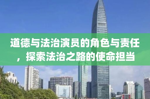 道德与法治演员的角色与责任，探索法治之路的使命担当