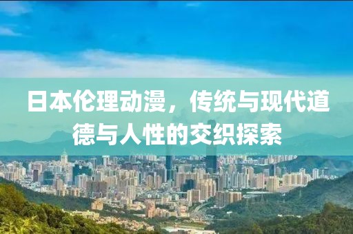日本伦理动漫，传统与现代道德与人性的交织探索