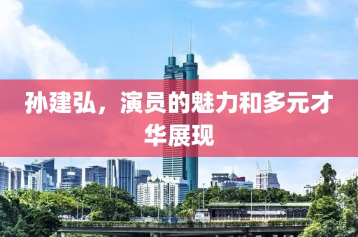 孙建弘，演员的魅力和多元才华展现