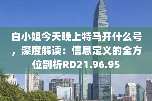 白小姐今天晚上特马开什么号，深度解读：信息定义的全方位剖析RD21.96.95