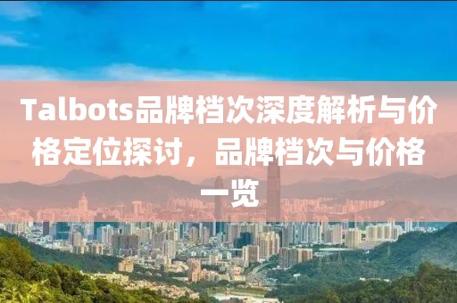 Talbots品牌档次深度解析与价格定位探讨，品牌档次与价格一览