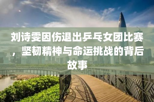 刘诗雯因伤退出乒乓女团比赛，坚韧精神与命运挑战的背后故事