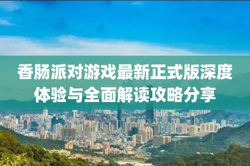 香肠派对游戏最新正式版深度体验与全面解读攻略分享