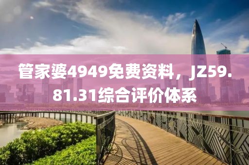 管家婆4949免费资料，JZ59.81.31综合评价体系