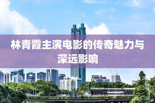 林青霞主演电影的传奇魅力与深远影响
