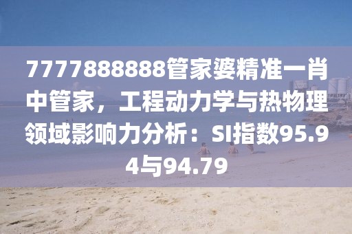 7777888888管家婆精准一肖中管家，工程动力学与热物理领域影响力分析：SI指数95.94与94.79
