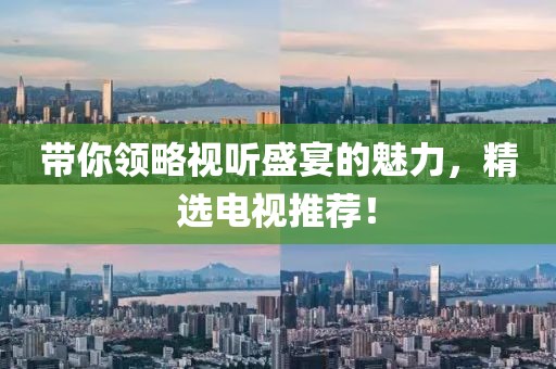带你领略视听盛宴的魅力，精选电视推荐！