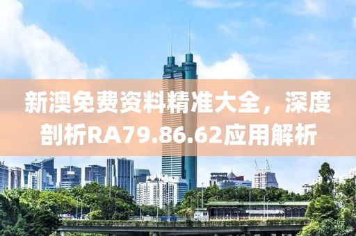 新澳免费资料精准大全，深度剖析RA79.86.62应用解析