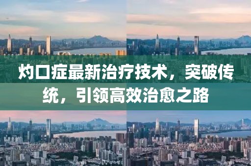 灼口症最新治疗技术，突破传统，引领高效治愈之路