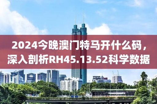 2024今晚澳门特马开什么码，深入剖析RH45.13.52科学数据