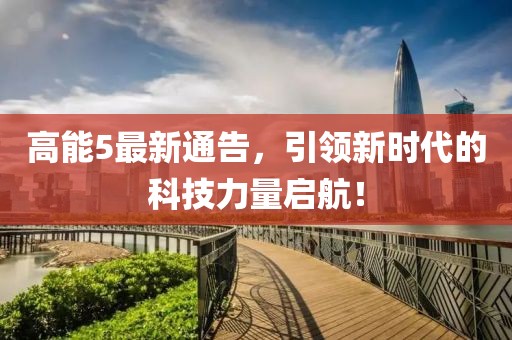高能5最新通告，引领新时代的科技力量启航！