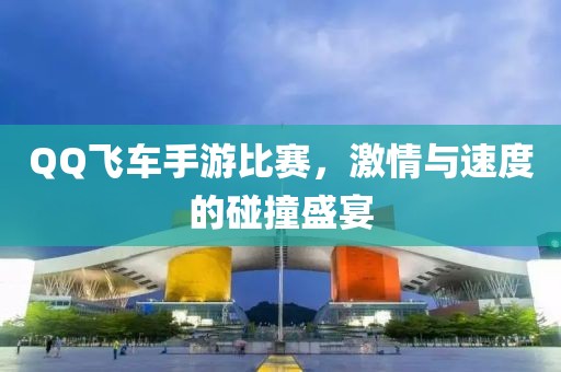 QQ飞车手游比赛，激情与速度的碰撞盛宴