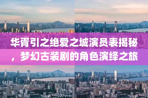 华胥引之绝爱之城演员表揭秘，梦幻古装剧的角色演绎之旅