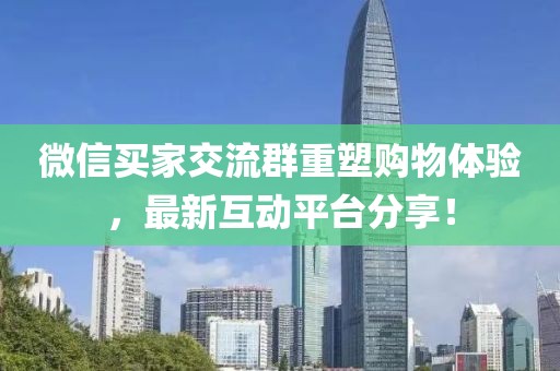 微信买家交流群重塑购物体验，最新互动平台分享！