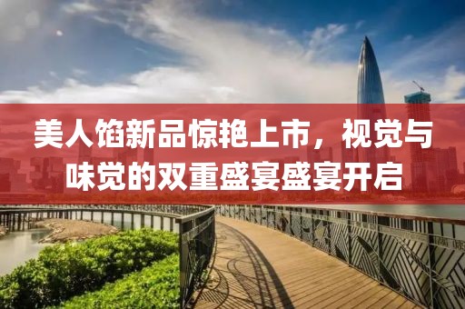 美人馅新品惊艳上市，视觉与味觉的双重盛宴盛宴开启