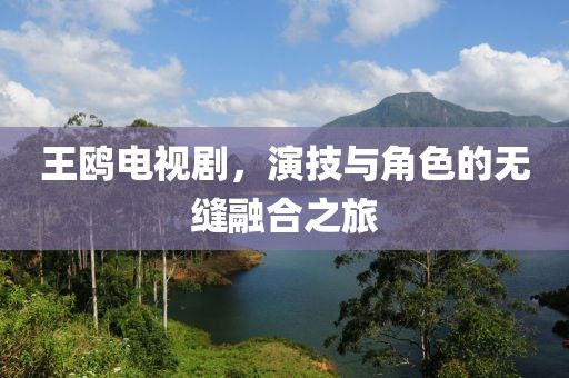 王鸥电视剧，演技与角色的无缝融合之旅
