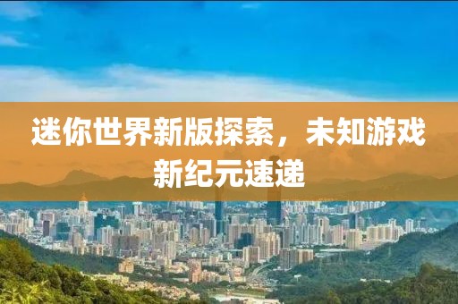 迷你世界新版探索，未知游戏新纪元速递