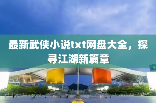 最新武侠小说txt网盘大全，探寻江湖新篇章