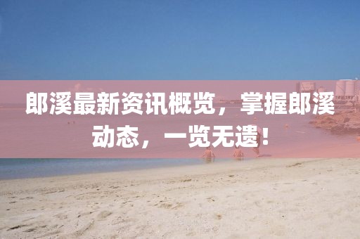 郎溪最新资讯概览，掌握郎溪动态，一览无遗！