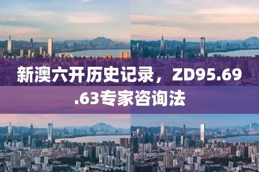 新澳六开历史记录，ZD95.69.63专家咨询法