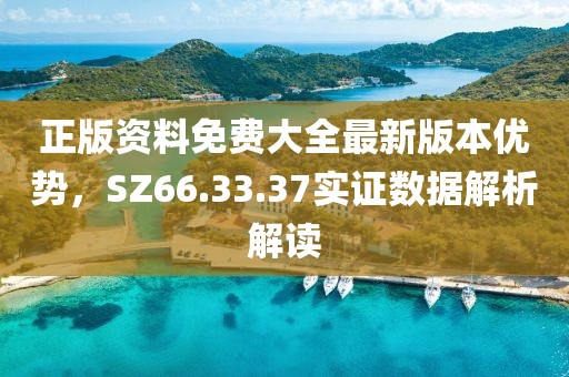 正版资料免费大全最新版本优势，SZ66.33.37实证数据解析解读