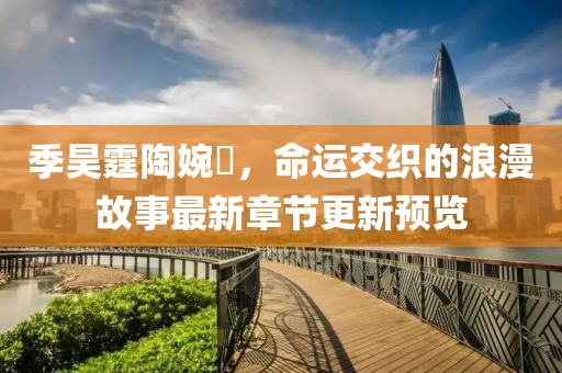 季昊霆陶婉玗，命运交织的浪漫故事最新章节更新预览