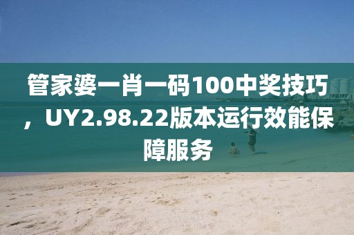 管家婆一肖一码100中奖技巧，UY2.98.22版本运行效能保障服务