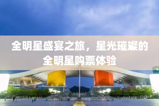 全明星盛宴之旅，星光璀璨的全明星购票体验