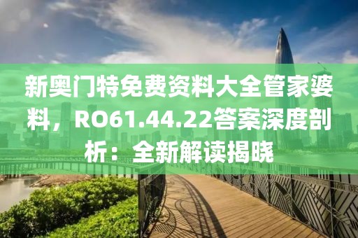 新奥门特免费资料大全管家婆料，RO61.44.22答案深度剖析：全新解读揭晓
