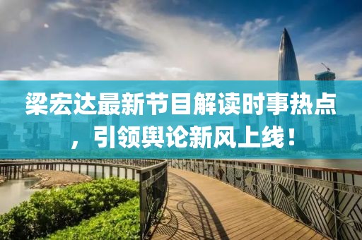梁宏达最新节目解读时事热点，引领舆论新风上线！