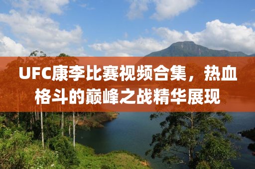 UFC康李比赛视频合集，热血格斗的巅峰之战精华展现