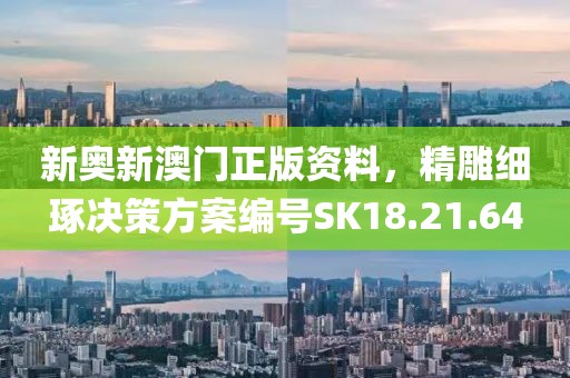 新奥新澳门正版资料，精雕细琢决策方案编号SK18.21.64