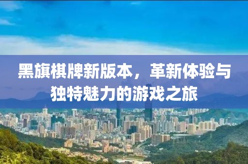 黑旗棋牌新版本，革新体验与独特魅力的游戏之旅