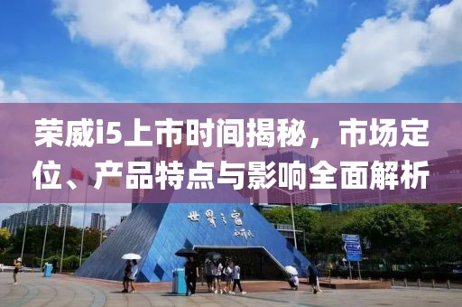 荣威i5上市时间揭秘，市场定位、产品特点与影响全面解析