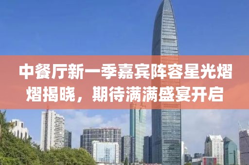 中餐厅新一季嘉宾阵容星光熠熠揭晓，期待满满盛宴开启