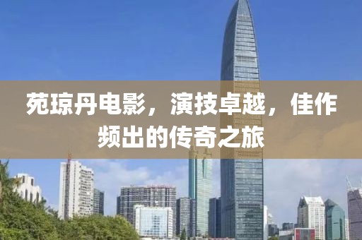 苑琼丹电影，演技卓越，佳作频出的传奇之旅