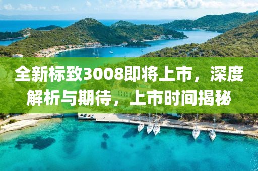 全新标致3008即将上市，深度解析与期待，上市时间揭秘