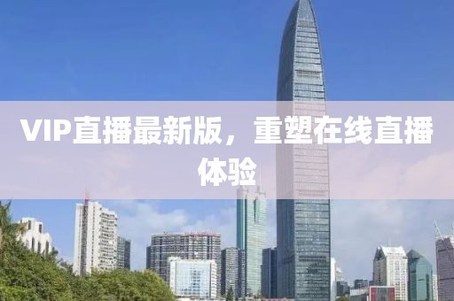 VIP直播最新版，重塑在线直播体验