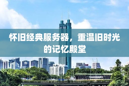 怀旧经典服务器，重温旧时光的记忆殿堂