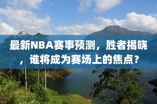 最新NBA赛事预测，胜者揭晓，谁将成为赛场上的焦点？