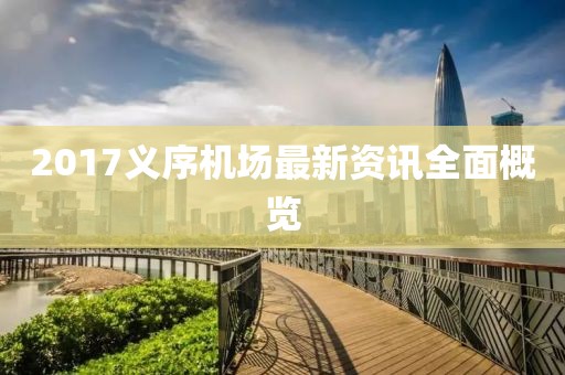 2017义序机场最新资讯全面概览