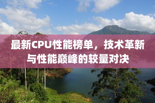 最新CPU性能榜单，技术革新与性能巅峰的较量对决