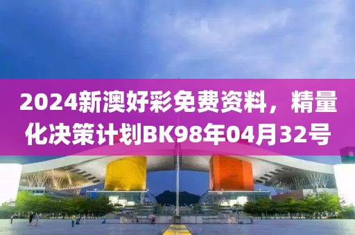 2024新澳好彩免费资料，精量化决策计划BK98年04月32号