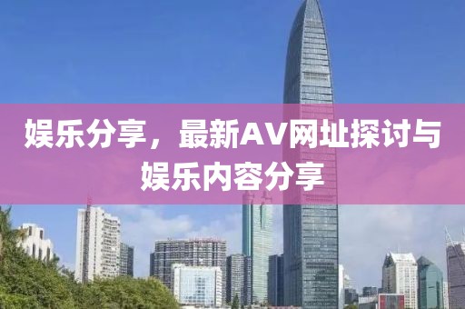 娱乐分享，最新AV网址探讨与娱乐内容分享